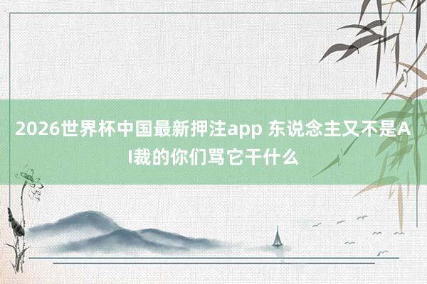 2026世界杯中国最新押注app 东说念主又不是AI裁的你们骂它干什么
