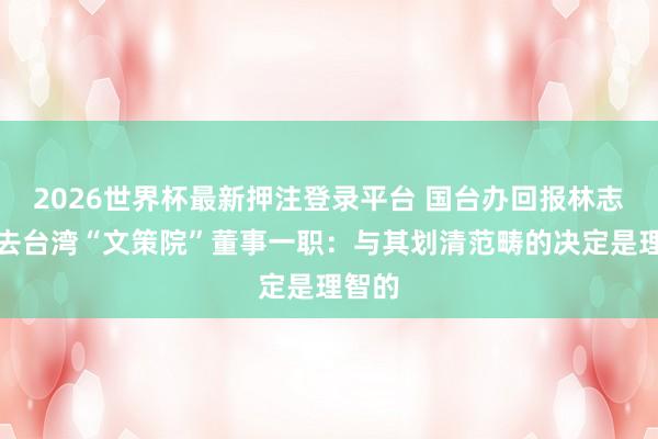 2026世界杯最新押注登录平台 国台办回报林志玲辞去台湾“文策院”董事一职：与其划清范畴的决定是理智的