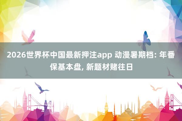 2026世界杯中国最新押注app 动漫暑期档: 年番保基本盘， 新题材赌往日