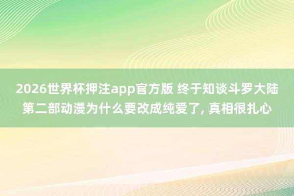 2026世界杯押注app官方版 终于知谈斗罗大陆第二部动漫为什么要改成纯爱了， 真相很扎心