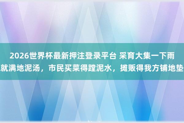 2026世界杯最新押注登录平台 采育大集一下雨就满地泥汤，市民买菜得蹚泥水，摊贩得我方铺地垫
