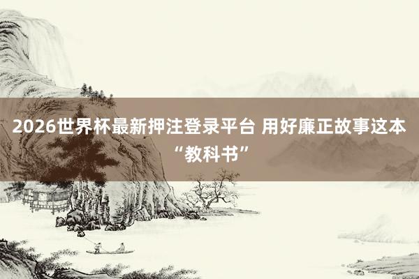 2026世界杯最新押注登录平台 用好廉正故事这本“教科书”