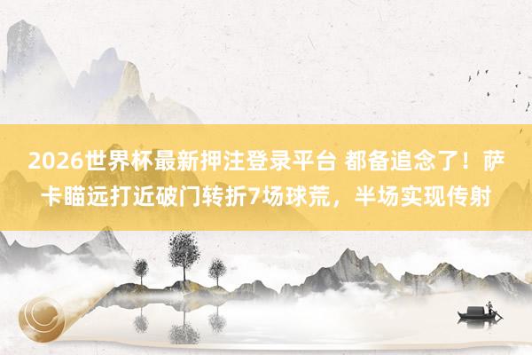2026世界杯最新押注登录平台 都备追念了！萨卡瞄远打近破门转折7场球荒，半场实现传射