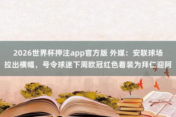 2026世界杯押注app官方版 外媒：安联球场拉出横幅，号令球迷下周欧冠红色着装为拜仁迎阿