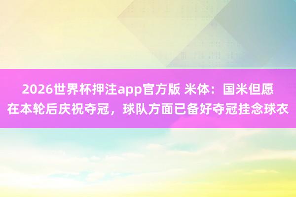 2026世界杯押注app官方版 米体：国米但愿在本轮后庆祝夺冠，球队方面已备好夺冠挂念球衣