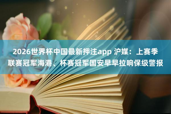 2026世界杯中国最新押注app 沪媒：上赛季联赛冠军海港、杯赛冠军国安早早拉响保级警报