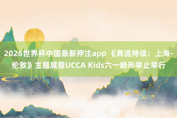 2026世界杯中国最新押注app 《奔流持续：上海-伦敦》主题展暨UCCA Kids六一畸形举止举行