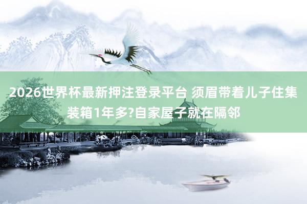2026世界杯最新押注登录平台 须眉带着儿子住集装箱1年多?自家屋子就在隔邻