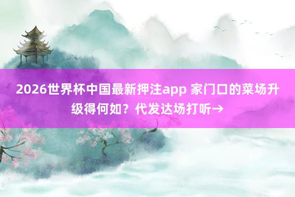 2026世界杯中国最新押注app 家门口的菜场升级得何如？代发达场打听→