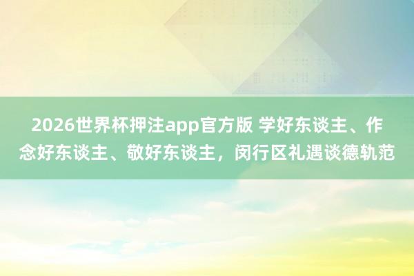 2026世界杯押注app官方版 学好东谈主、作念好东谈主、敬好东谈主，闵行区礼遇谈德轨范