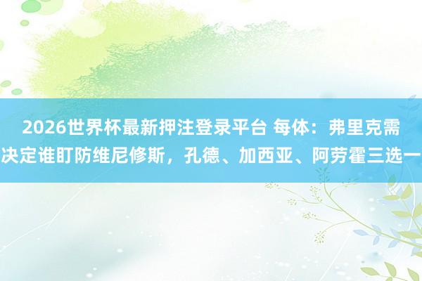 2026世界杯最新押注登录平台 每体：弗里克需决定谁盯防维尼修斯，孔德、加西亚、阿劳霍三选一