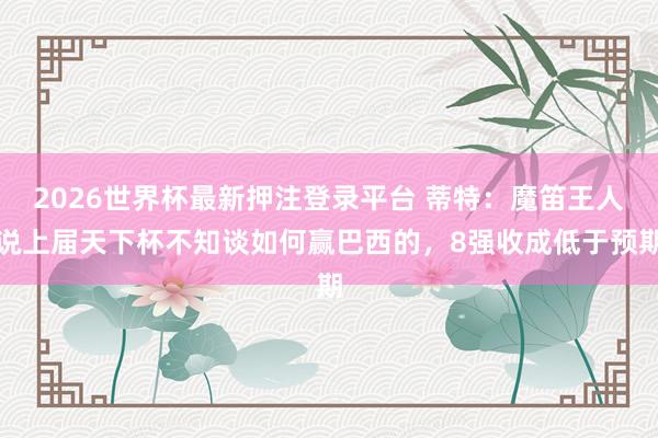 2026世界杯最新押注登录平台 蒂特：魔笛王人说上届天下杯不知谈如何赢巴西的，8强收成低于预期