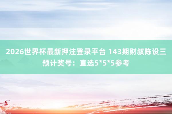 2026世界杯最新押注登录平台 143期财叔陈设三预计奖号：直选5*5*5参考