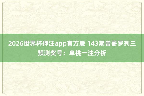 2026世界杯押注app官方版 143期曾哥罗列三预测奖号：单挑一注分析