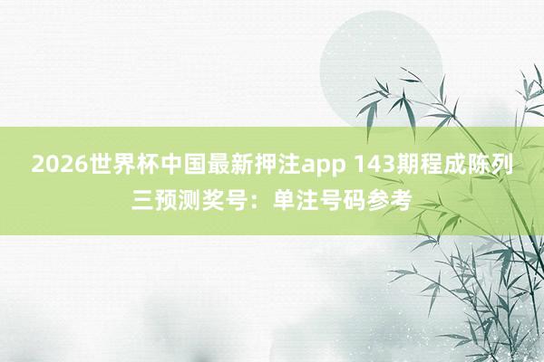 2026世界杯中国最新押注app 143期程成陈列三预测奖号：单注号码参考