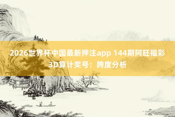 2026世界杯中国最新押注app 144期阿旺福彩3D算计奖号：跨度分析
