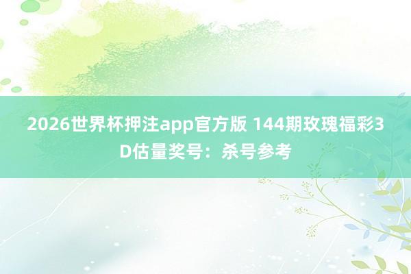 2026世界杯押注app官方版 144期玫瑰福彩3D估量奖号：杀号参考