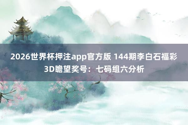2026世界杯押注app官方版 144期李白石福彩3D瞻望奖号：七码组六分析