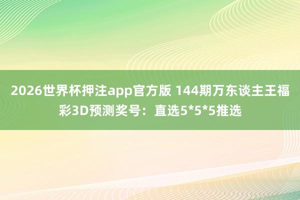 2026世界杯押注app官方版 144期万东谈主王福彩3D预测奖号：直选5*5*5推选