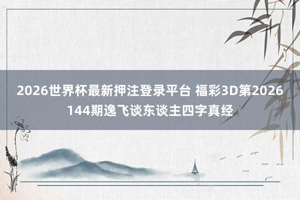 2026世界杯最新押注登录平台 福彩3D第2026144期逸飞谈东谈主四字真经