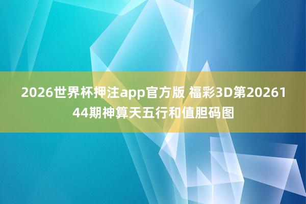 2026世界杯押注app官方版 福彩3D第2026144期神算天五行和值胆码图