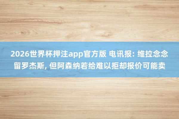 2026世界杯押注app官方版 电讯报: 维拉念念留罗杰斯， 但阿森纳若给难以拒却报价可能卖