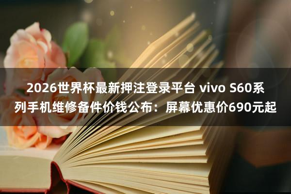 2026世界杯最新押注登录平台 vivo S60系列手机维修备件价钱公布：屏幕优惠价690元起