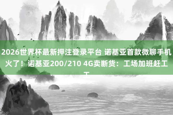 2026世界杯最新押注登录平台 诺基亚首款微聊手机火了！诺基亚200/210 4G卖断货：工场加班赶工