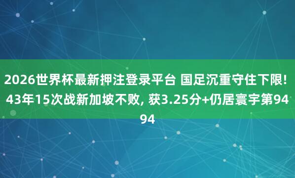2026世界杯最新押注登录平台 国足沉重守住下限! 43年15次战新加坡不败， 获3.25分+仍居寰宇第94