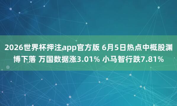 2026世界杯押注app官方版 6月5日热点中概股渊博下落 万国数据涨3.01% 小马智行跌7.81%