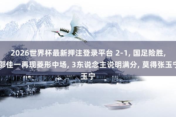2026世界杯最新押注登录平台 2-1， 国足险胜， 邵佳一再现菱形中场， 3东说念主说明满分， 莫得张玉宁