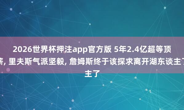 2026世界杯押注app官方版 5年2.4亿超等顶薪, 里夫斯气派坚毅, 詹姆斯终于该探求离开湖东谈主了