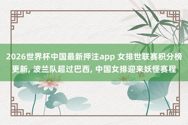 2026世界杯中国最新押注app 女排世联赛积分榜更新， 波兰队超过巴西， 中国女排迎来妖怪赛程