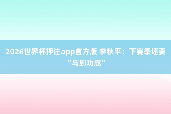 2026世界杯押注app官方版 李秋平：下赛季还要“马到功成”