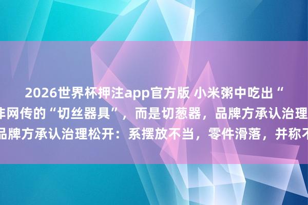 2026世界杯押注app官方版 小米粥中吃出“6个刀片”最新核实：并非网传的“切丝器具”，而是切葱器，品牌方承认治理松开：系摆放不当，零件滑落，并称不会解雇职工