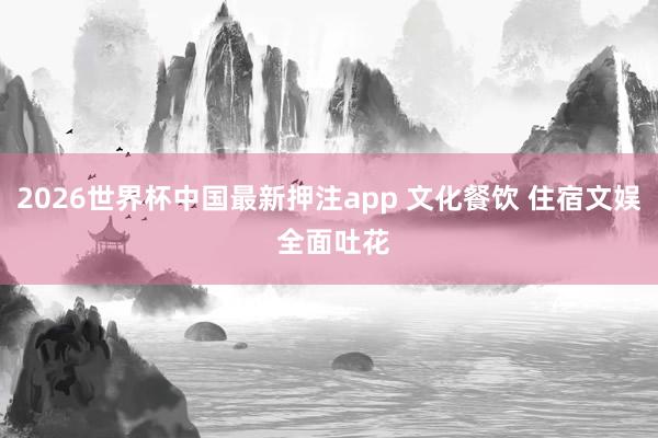 2026世界杯中国最新押注app 文化餐饮 住宿文娱 全面吐花