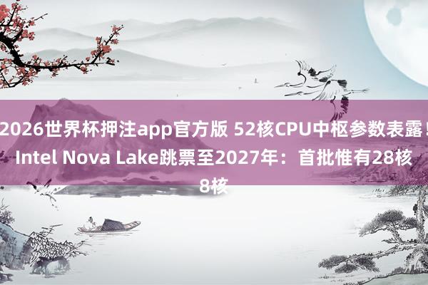 2026世界杯押注app官方版 52核CPU中枢参数表露!Intel Nova Lake跳票至2027年:首批惟有28核
