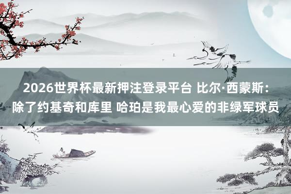 2026世界杯最新押注登录平台 比尔·西蒙斯：除了约基奇和库里 哈珀是我最心爱的非绿军球员