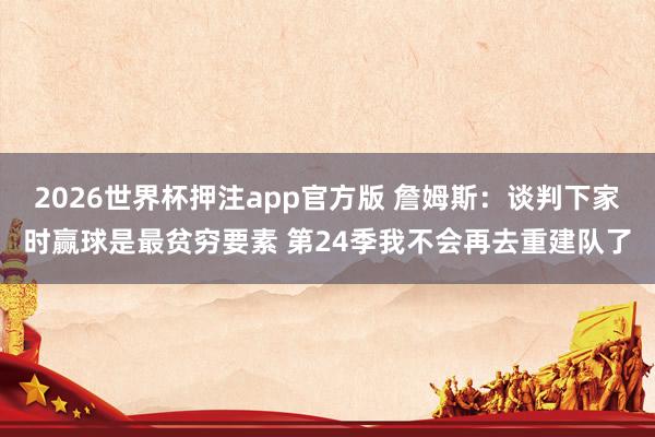 2026世界杯押注app官方版 詹姆斯：谈判下家时赢球是最贫穷要素 第24季我不会再去重建队了