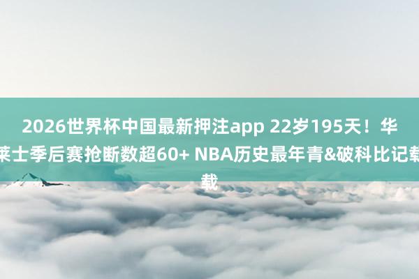 2026世界杯中国最新押注app 22岁195天！华莱士季后赛抢断数超60+ NBA历史最年青&破科比记载