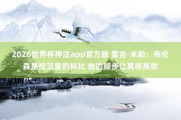2026世界杯押注app官方版 雷吉·米勒：布伦森是控卫里的科比 他的脚步让其很高效