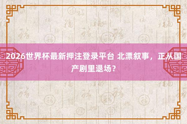 2026世界杯最新押注登录平台 北漂叙事，正从国产剧里退场？