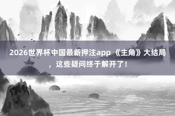 2026世界杯中国最新押注app 《主角》大结局，这些疑问终于解开了！