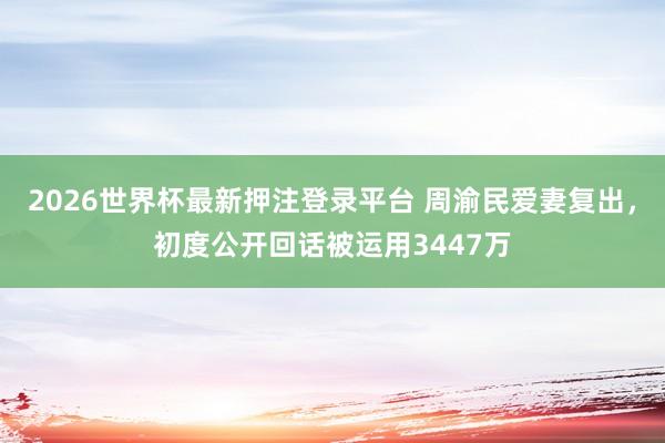 2026世界杯最新押注登录平台 周渝民爱妻复出，初度公开回话被运用3447万