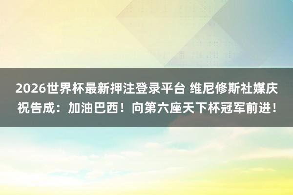 2026世界杯最新押注登录平台 维尼修斯社媒庆祝告成：加油巴西！向第六座天下杯冠军前进！