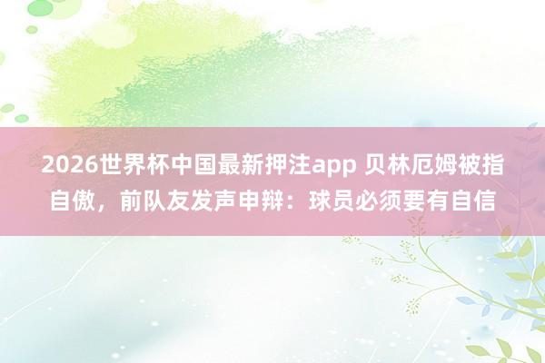 2026世界杯中国最新押注app 贝林厄姆被指自傲，前队友发声申辩：球员必须要有自信