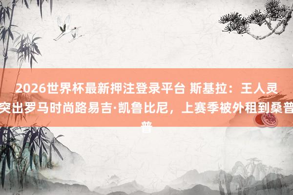 2026世界杯最新押注登录平台 斯基拉：王人灵突出罗马时尚路易吉·凯鲁比尼，上赛季被外租到桑普