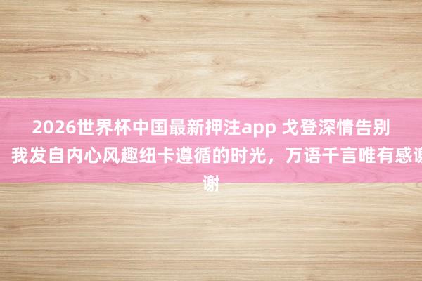 2026世界杯中国最新押注app 戈登深情告别：我发自内心风趣纽卡遵循的时光，万语千言唯有感谢