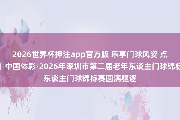 2026世界杯押注app官方版 乐享门球风姿 点亮健康生涯丨中国体彩·2026年深圳市第二届老年东谈主门球锦标赛圆满驱逐