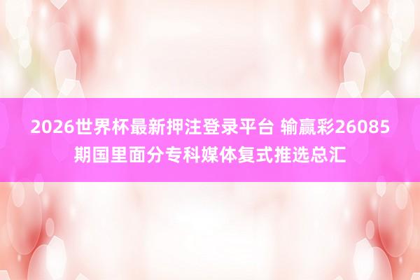 2026世界杯最新押注登录平台 输赢彩26085期国里面分专科媒体复式推选总汇